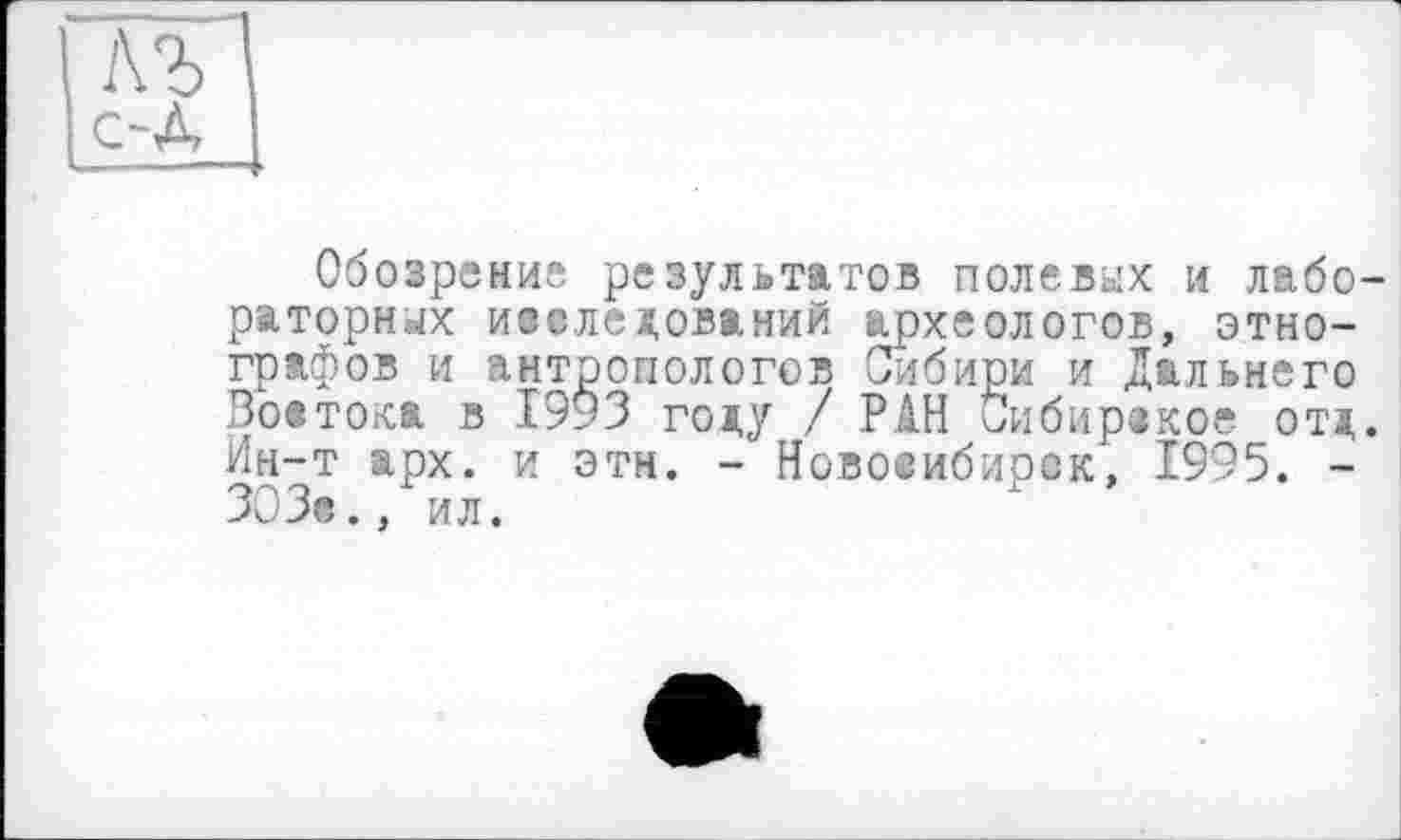 ﻿лъ с-А
Обозрений результатов полевых и лабораторных исследований археологов, этнографов и антропологов Сибири и Дальнего Воатока в 1993 году / РАН Сибирское отд. Ин-т арх. и этн. - Новосибирск, 1995. -ЗОЗе., ил.